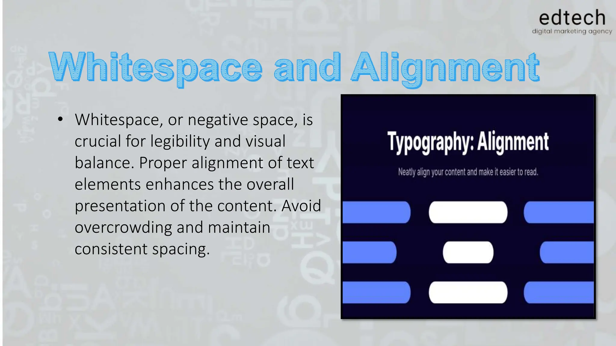 • Whitespace, or negative space, is
crucial for legibility and visual
balance. Proper alignment of text
elements enhances the overall
presentation of the content. Avoid
overcrowding and maintain
consistent spacing.
 