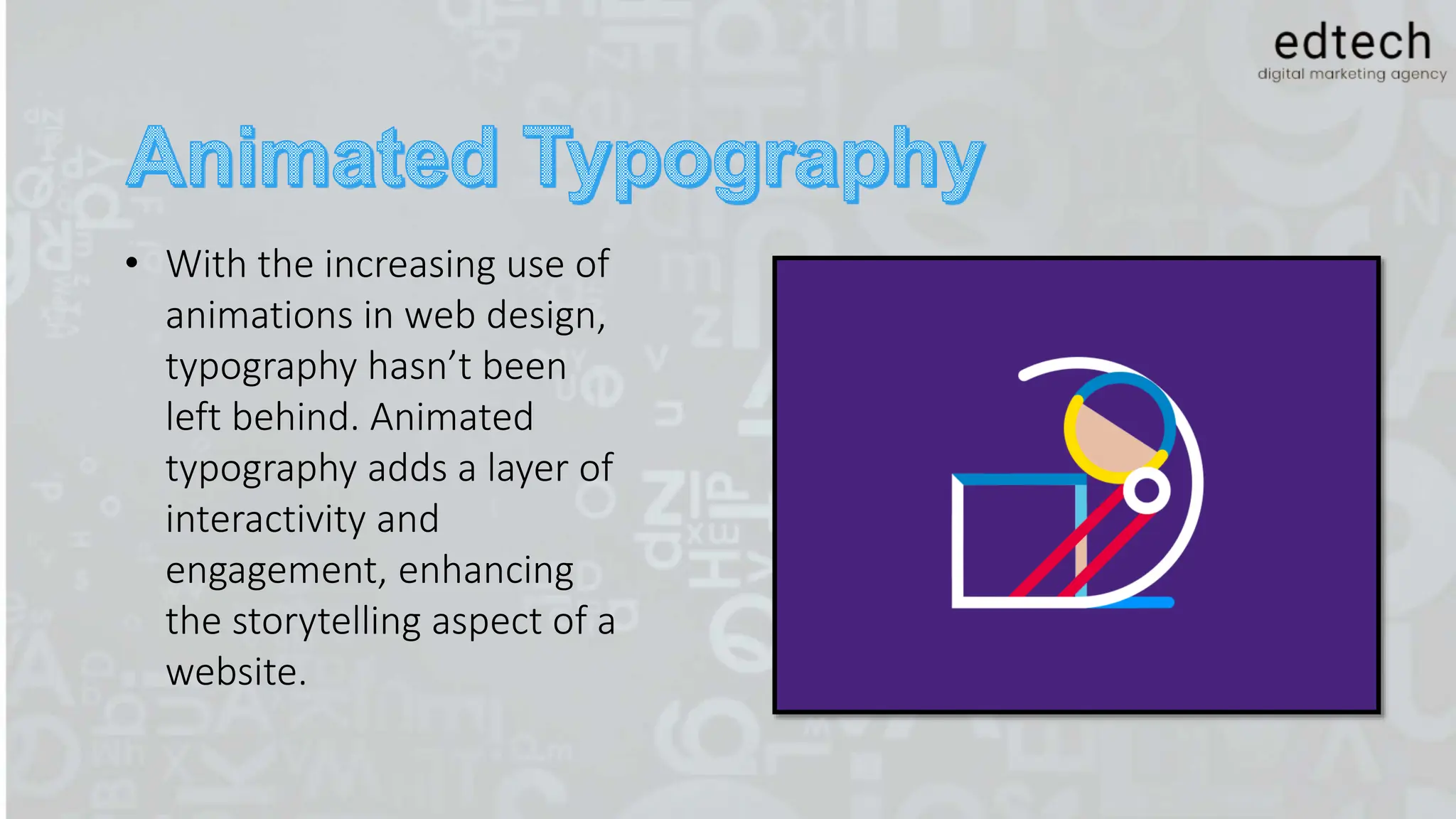 • With the increasing use of
animations in web design,
typography hasn’t been
left behind. Animated
typography adds a layer of
interactivity and
engagement, enhancing
the storytelling aspect of a
website.
 