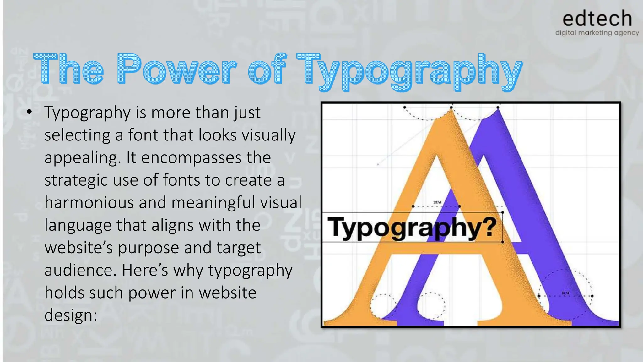 • Typography is more than just
selecting a font that looks visually
appealing. It encompasses the
strategic use of fonts to create a
harmonious and meaningful visual
language that aligns with the
website’s purpose and target
audience. Here’s why typography
holds such power in website
design:
 