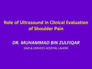 Role of Ultrasound in Clinical Evaluation
of Shoulder Pain
DR. MUHAMMAD BIN ZULFIQAR
SIMS & SERVICES HOSPITAL LAHORE
 