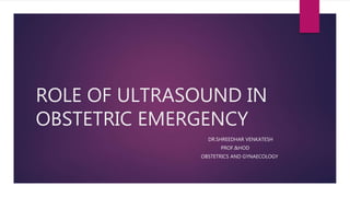 ROLE OF ULTRASOUND IN
OBSTETRIC EMERGENCY
DR.SHREEDHAR VENKATESH
PROF.&HOD
OBSTETRICS AND GYNAECOLOGY
 