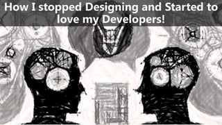 How I stopped Designing and Started to 
love my Developers! 
 