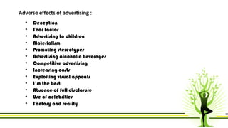 Adverse effects of advertising : 
• Deception 
• Fear factor 
• Advertising to children 
• Materialism 
• Promoting stereo...