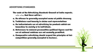 ADVERTISING STANDARDS 
The code of the Advertising Standards Council of India expects, 
inter alia, that there will be : 
...