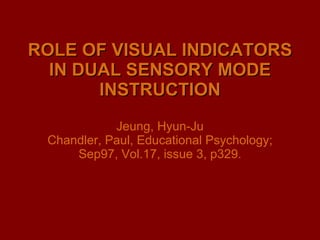 ROLE OF VISUAL INDICATORS IN DUAL SENSORY MODE INSTRUCTION Jeung, Hyun-Ju Chandler, Paul, Educational Psychology; Sep97, Vol.17, issue 3, p329. 