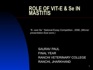 ROLE OF VIT-E & Se IN MASTITIS SAURAV PAUL FINAL YEAR RANCHI VETERINARY COLLEGE RANCHI, JHARKHAND “ E- care Se “ National Essay Competition , 2008,  (Winner presentation East zone ) 