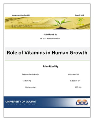 Assignment Number #02 5 April, 2018
Submitted To
Dr Ejaz Hussain Siddiqi
Role of Vitamins in Human Growth
Submitted By
Zeeshan Akram Hanjra 15211506-050
Section (A) Bs Botany 6th
Biochemistry-I BOT-310
 