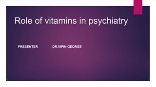 Role of vitamins in psychiatry
PRESENTER : DR.VIPIN GEORGE
 