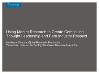 Using Market Research to Create Compelling Thought Leadership and Earn Industry RespectLisa Huck, Director, Global Research, PlantronicsVickie Cole, Director, Technology Research, Decision Analyst Inc. 