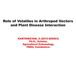 Role of Volatiles in Arthropod Vectors
and Plant Disease Interaction
KARTHIKEYAN, S (2015 800503)
Ph.D., Scholar,
Agricultural Entomology,
TNAU, Coimbatore.
 