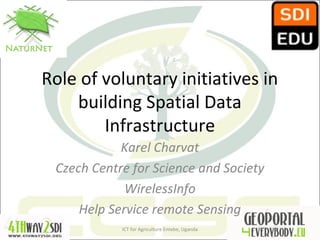 Role of voluntary initiatives in
building Spatial Data
Infrastructure
Karel Charvat
Czech Centre for Science and Society
WirelessInfo
Help Service remote Sensing
ICT for Agriculture Entebe, Uganda
 