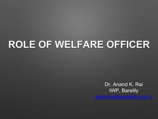 ROLE OF WELFARE OFFICER
Dr. Anand K. Rai
IWP, Bareilly
anandrai@iwpkatha.co.in
 