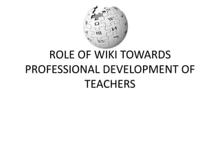 ROLE OF WIKI TOWARDS
PROFESSIONAL DEVELOPMENT OF
TEACHERS
 