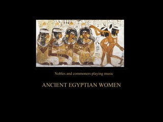 ANCIENT EGYPTIAN WOMENANCIENT EGYPTIAN WOMEN
Nobles and commoners playing musicNobles and commoners playing music
 