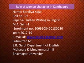 Name: Keraliya Kajal
Roll no: 19
Paper-4 : Indian Writing in English
M.A: Sem-1
Enrolment no: 2069108420180030
Year: 2017-19
E-mail id: Www.kajalk1@gmail.com
Submitted to:
S.B. Gardi Department of English
Maharaja Krishnakumarsinhji
Bhavnagar University
Role of women character in Kanthapura
 