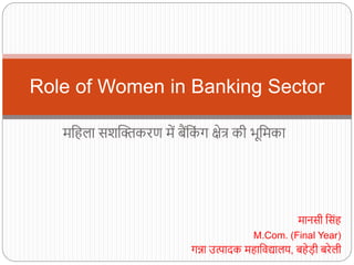महिला सशक्तिकरण में बैंहक
िं ग क्षेत्र की भूहमका
Role of Women in Banking Sector
मानसी हसिंि
M.Com. (Final Year)
गन्ना उत्पादक मिाहिद्यालय, बिेड़ी बरेली
 