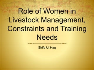 Role of Women in
Livestock Management,
Constraints and Training
Needs-Punjab, Pakistan
Shifa Ul Haq
 