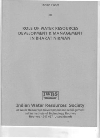 Theme Paper
on
ROLE OF "WATE RESOURCES 

DEVELOPMENT & MA AGEMENT 

IN BHARAT NIRMAN 

Indian Water Re 0 rces Soci tv 

at Water. Resources Development and Management 

Indian Institute of Technology Roorkee 

Roorkee - 247 667 (Uttarakhand) 

 
