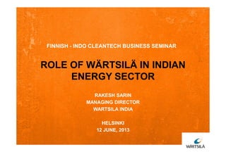 ROLE OF WÄRTSILÄ IN INDIAN
ENERGY SECTOR
FINNISH - INDO CLEANTECH BUSINESS SEMINAR
RAKESH SARIN
MANAGING DIRECTOR
WARTSILA INDIA
HELSINKI
12 JUNE, 2013
 