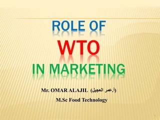 ROLE OF
WTO
IN MARKETING
Mr. OMAR ALAJIL (‫أ‬.‫العجيل‬ ‫عمر‬)
M.Sc Food Technology
1
 