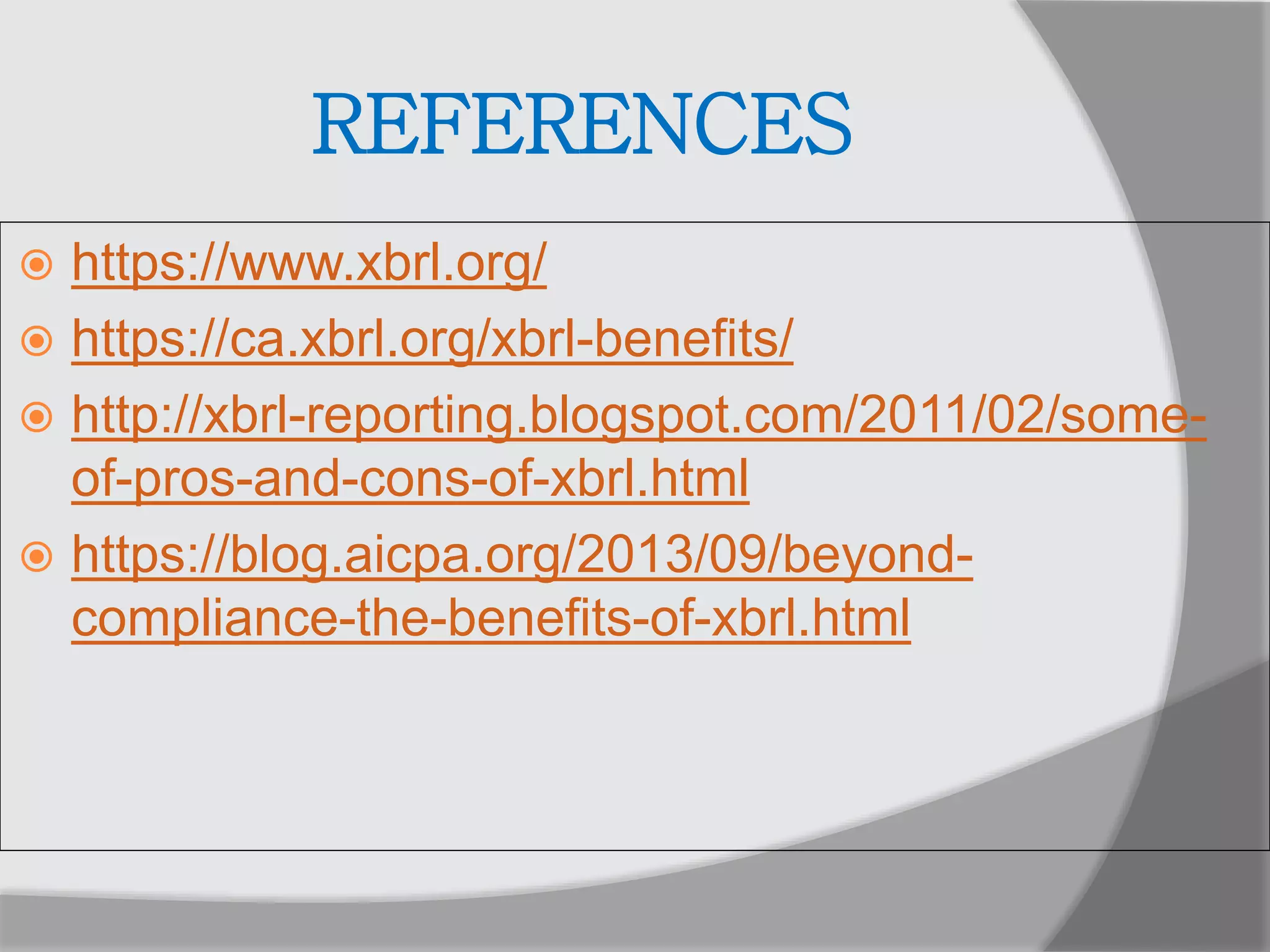 REFERENCES
 https://www.xbrl.org/
 https://ca.xbrl.org/xbrl-benefits/
 http://xbrl-reporting.blogspot.com/2011/02/some-
of-pros-and-cons-of-xbrl.html
 https://blog.aicpa.org/2013/09/beyond-
compliance-the-benefits-of-xbrl.html
 