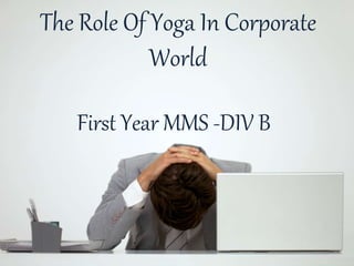 The Role Of Yoga In Corporate
World
First Year MMS -DIV B
 