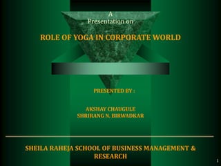 A
Presentation on
A
Presentation on
ROLE OF YOGA IN CORPORATE WORLD
PRESENTED BY :
AKSHAY CHAUGULE
SHRIRANG N. BIRWADKAR
SHEILA RAHEJA SCHOOL OF BUSINESS MANAGEMENT &
RESEARCH
1
 
