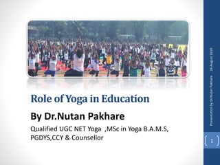 Role of Yoga in Education
By Dr.Nutan Pakhare
Qualified UGC NET Yoga ,MSc in Yoga B.A.M.S,
PGDYS,CCY & Counsellor
26August2019PresentationbyDr.NutanPakhare
1
 
