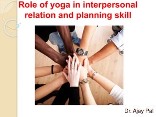 Role of yoga in interpersonal
relation and planning skill
Dr. Ajay Pal
 