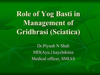 Role of Yog Basti in
Management of
Gridhrasi (Sciatica)
Dr.Piyush N Shah
MD(Ayu.) kaychikitsa
Medical officer, SMIAS
1
 