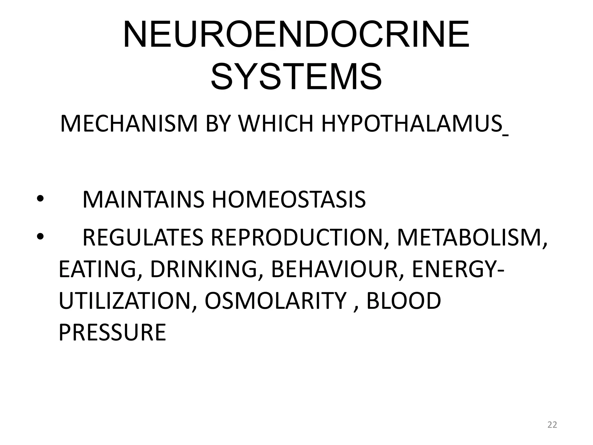 NEUROENDOCRINE
SYSTEMS
MECHANISM BY WHICH HYPOTHALAMUS
• MAINTAINS HOMEOSTASIS
• REGULATES REPRODUCTION, METABOLISM,
EATING, DRINKING, BEHAVIOUR, ENERGY-
UTILIZATION, OSMOLARITY , BLOOD
PRESSURE
22
 