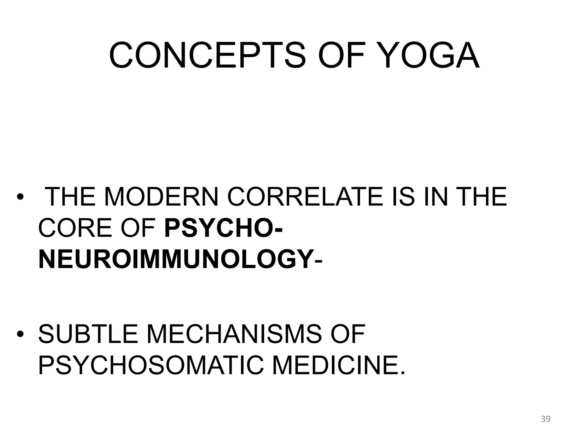 CONCEPTS OF YOGA
• THE MODERN CORRELATE IS IN THE
CORE OF PSYCHO-
NEUROIMMUNOLOGY-
• SUBTLE MECHANISMS OF
PSYCHOSOMATIC MEDICINE.
39
 