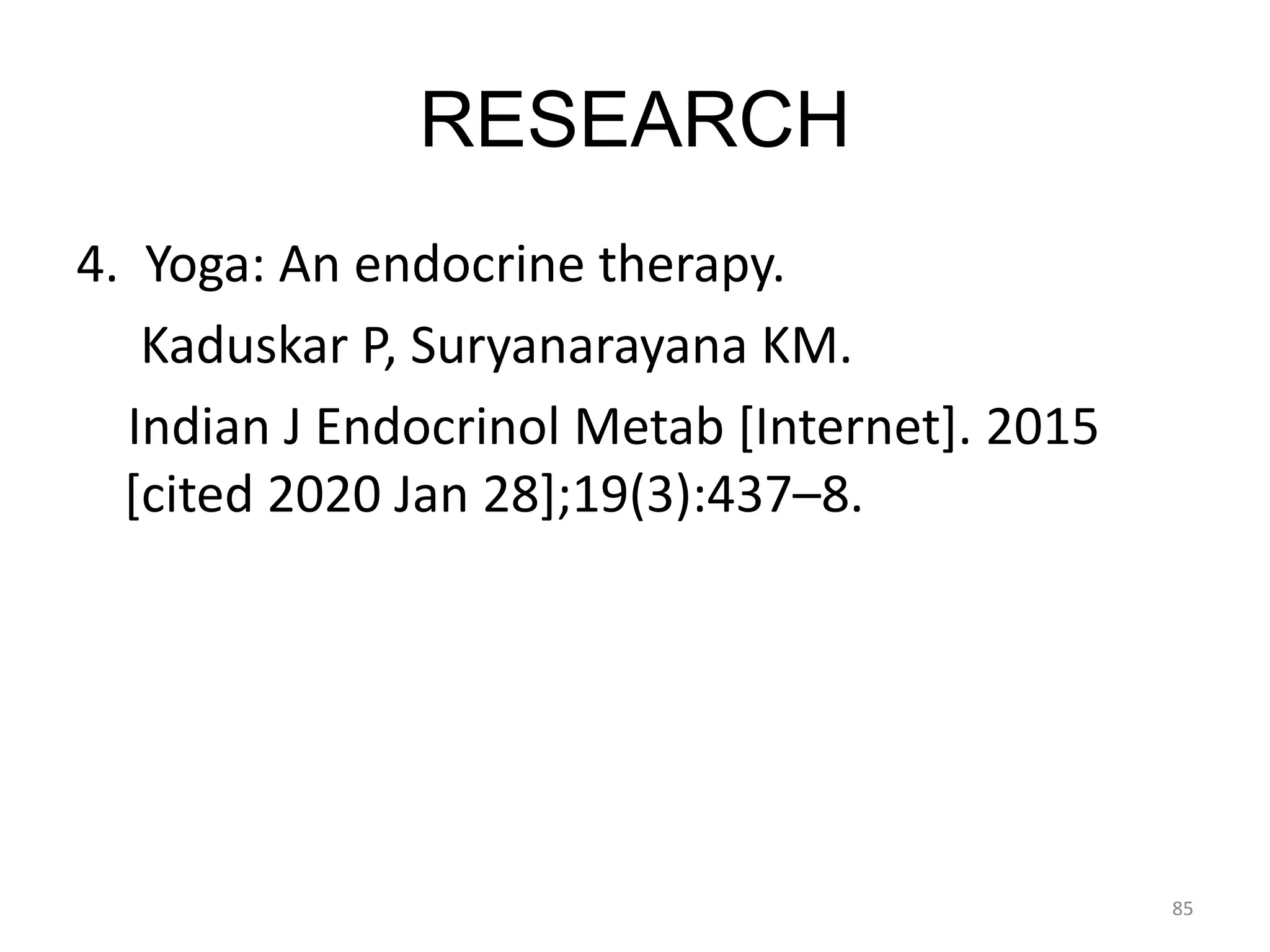 RESEARCH
4. Yoga: An endocrine therapy.
Kaduskar P, Suryanarayana KM.
Indian J Endocrinol Metab [Internet]. 2015
[cited 2020 Jan 28];19(3):437–8.
85
 