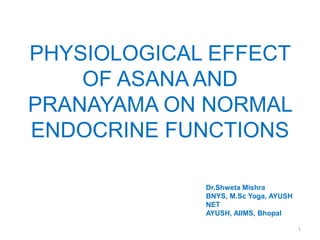 PHYSIOLOGICAL EFFECT
OF ASANA AND
PRANAYAMA ON NORMAL
ENDOCRINE FUNCTIONS
Dr.Shweta Mishra
BNYS, M.Sc Yoga, AYUSH
NET
AYUSH, AIIMS, Bhopal
1
 