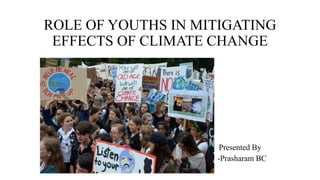 ROLE OF YOUTHS IN MITIGATING
EFFECTS OF CLIMATE CHANGE
Presented By
-Prasharam BC
 