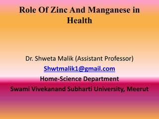Role Of Zinc And Manganese in
Health
Dr. Shweta Malik (Assistant Professor)
Shwtmalik1@gmail.com
Home-Science Department
Swami Vivekanand Subharti University, Meerut
 