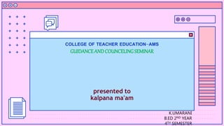 COLLEGE OF TEACHER EDUCATION-AMS
GUIDANCEANDCOUNCELINGSEMINAR
presented to
kalpana ma'am
K.UMARANI
B.ED 2ND YEAR
4TH SEMESTER
 