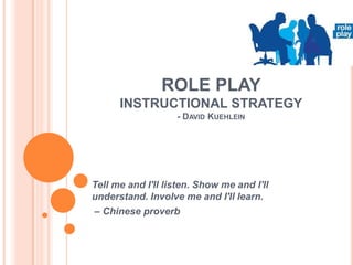 ROLE PLAY
INSTRUCTIONAL STRATEGY
- DAVID KUEHLEIN

Tell me and I'll listen. Show me and I'll
understand. Involve me and I'll learn.
– Chinese proverb

 