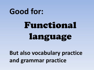 Good for:
Functional
language
But also vocabulary practice
and grammar practice
 