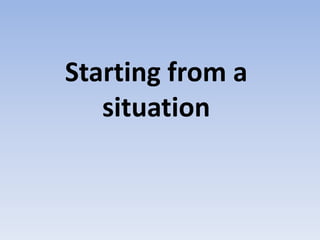 Starting from a
situation
 