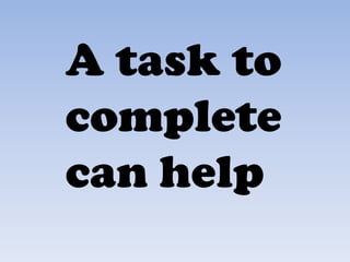 A task to
complete
can help
 