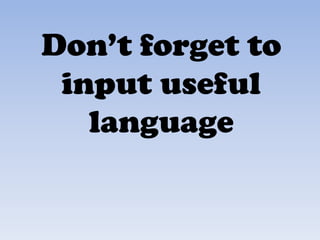 Don’t forget to
input useful
language
 