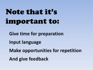 Note that it’s
important to:
Give time for preparation
Input language
Make opportunities for repetition
And give feedback
 