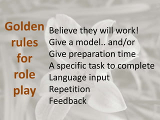 Golden
rules
for
role
play
Believe they will work!
Give a model.. and/or
Give preparation time
A specific task to complete
Language input
Repetition
Feedback
 