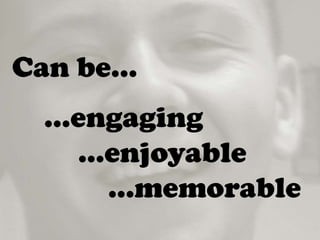 Can be…
…engaging
…enjoyable
…memorable
 