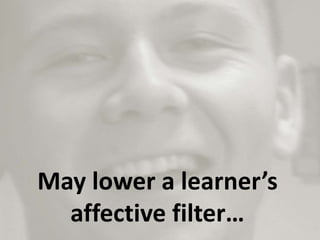 May lower a learner’s
affective filter…
 