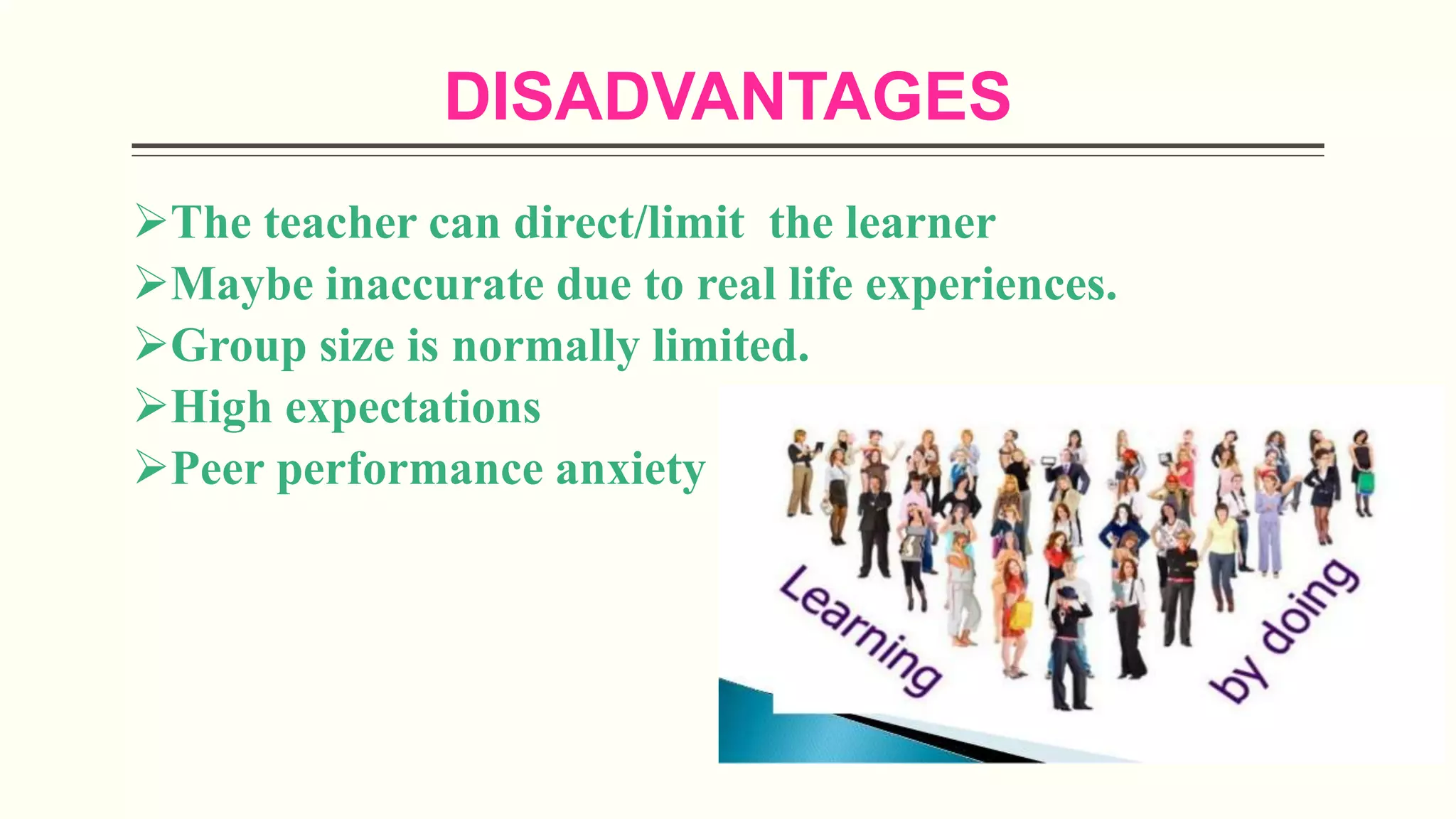 DISADVANTAGES
The teacher can direct/limit the learner
Maybe inaccurate due to real life experiences.
Group size is normally limited.
High expectations
Peer performance anxiety
 