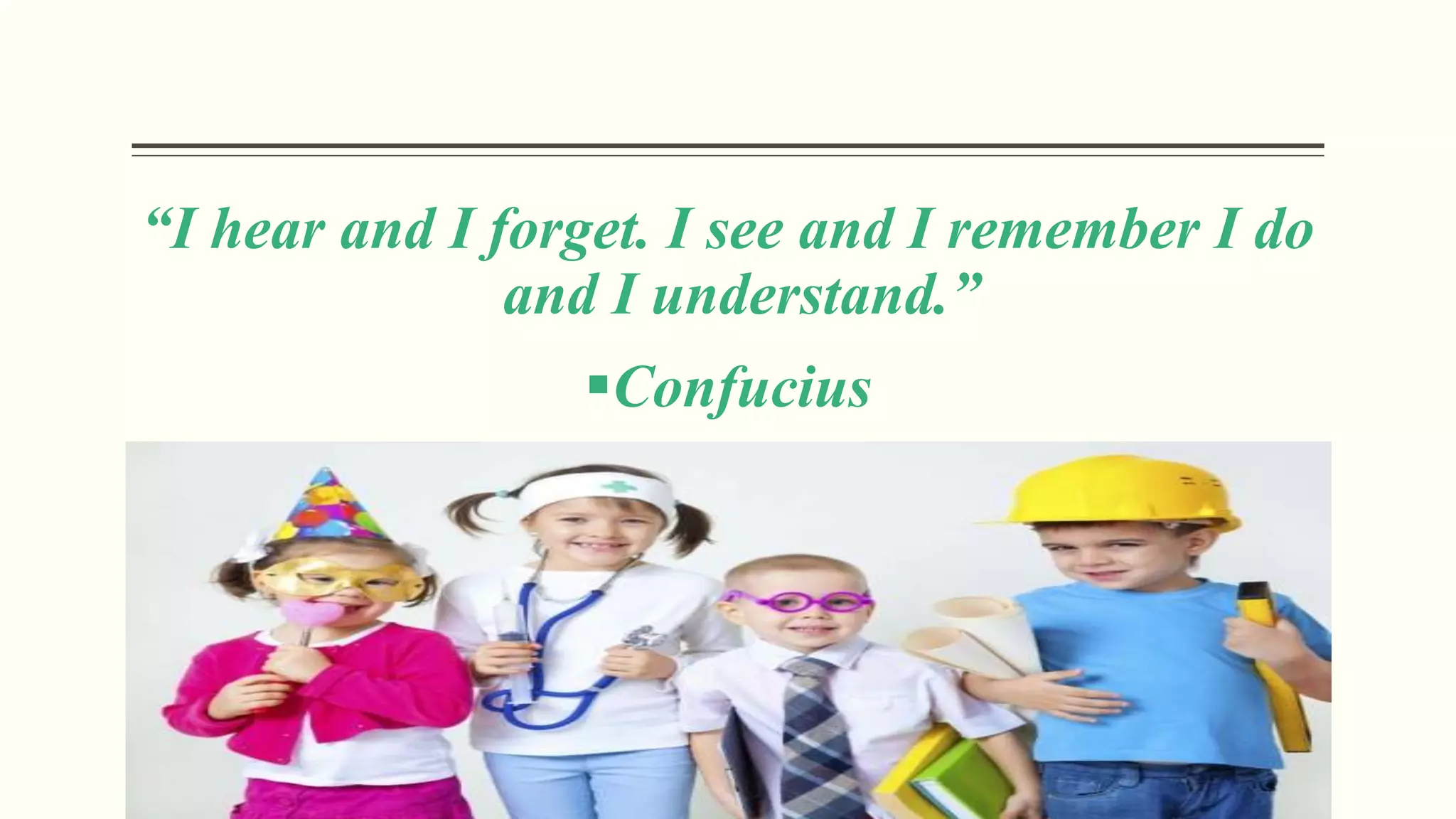 “I hear and I forget. I see and I remember I do
and I understand.”
Confucius
 