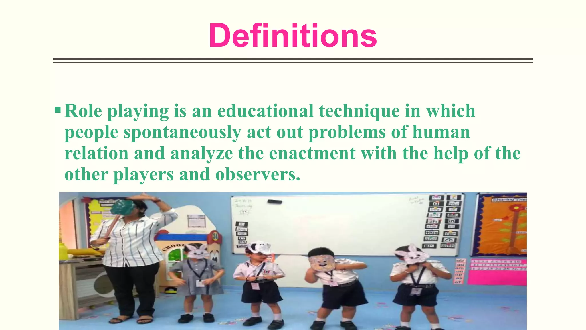 Definitions
Role playing is an educational technique in which
people spontaneously act out problems of human
relation and analyze the enactment with the help of the
other players and observers.
 