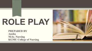 ROLE PLAY
PREPARED BY
Anshu
M.Sc. Nursing
KGMU College of Nursing
 